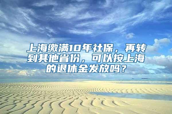 上海缴满10年社保，再转到其他省份，可以按上海的退休金发放吗？