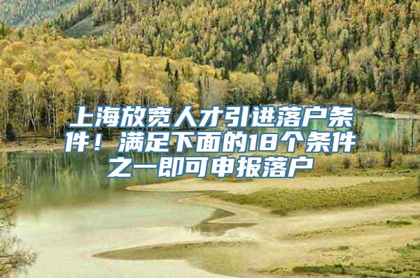 上海放宽人才引进落户条件！满足下面的18个条件之一即可申报落户