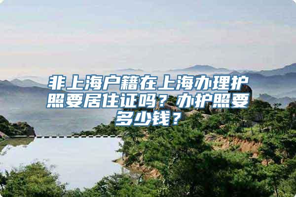 非上海户籍在上海办理护照要居住证吗？办护照要多少钱？