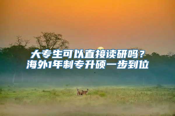 大专生可以直接读研吗？海外1年制专升硕一步到位