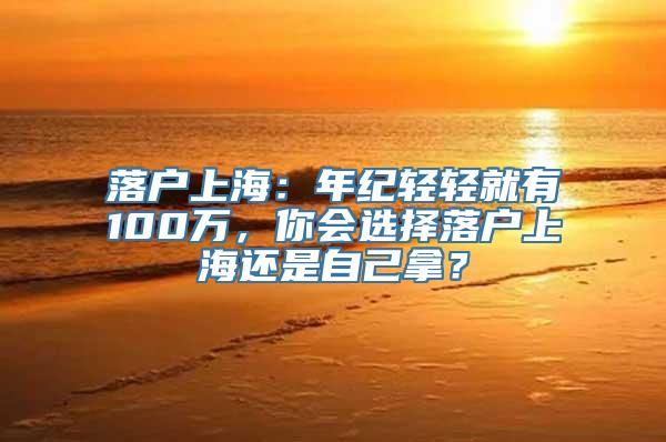 落户上海：年纪轻轻就有100万，你会选择落户上海还是自己拿？