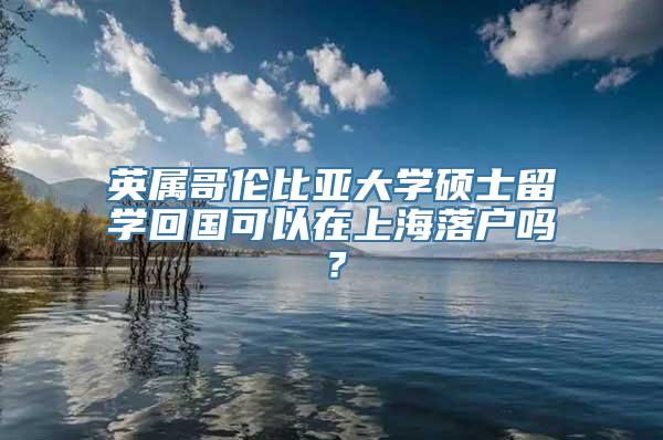 英属哥伦比亚大学硕士留学回国可以在上海落户吗？