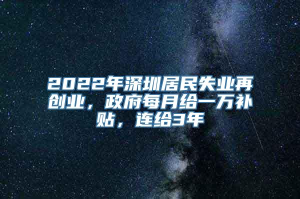 2022年深圳居民失业再创业，政府每月给一万补贴，连给3年