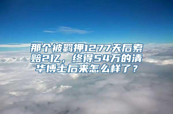 那个被羁押1277天后索赔2亿，终得54万的清华博士后来怎么样了？