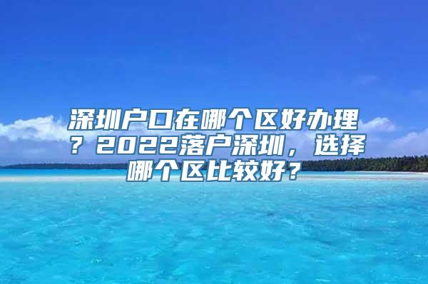 深圳户口在哪个区好办理？2022落户深圳，选择哪个区比较好？