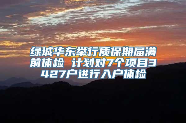 绿城华东举行质保期届满前体检 计划对7个项目3427户进行入户体检