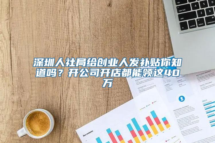 深圳人社局给创业人发补贴你知道吗？开公司开店都能领这40万