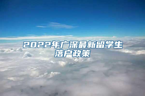 2022年广深最新留学生落户政策