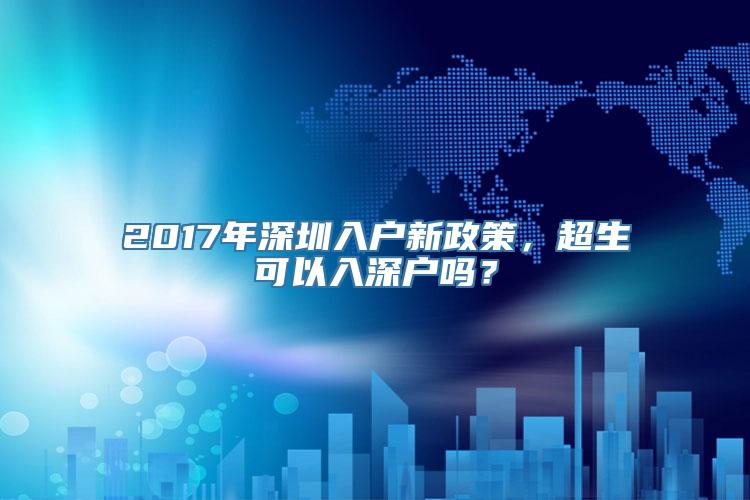 2017年深圳入户新政策，超生可以入深户吗？