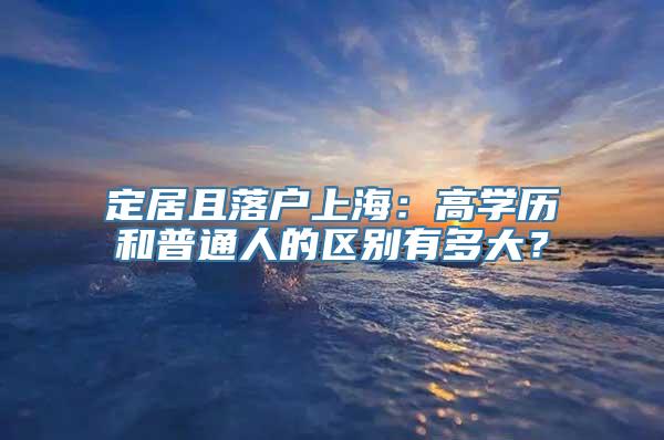 定居且落户上海：高学历和普通人的区别有多大？