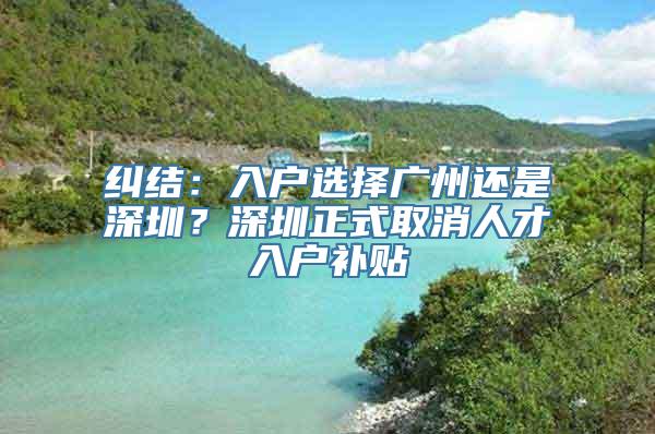 纠结：入户选择广州还是深圳？深圳正式取消人才入户补贴