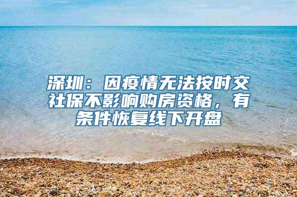 深圳：因疫情无法按时交社保不影响购房资格，有条件恢复线下开盘