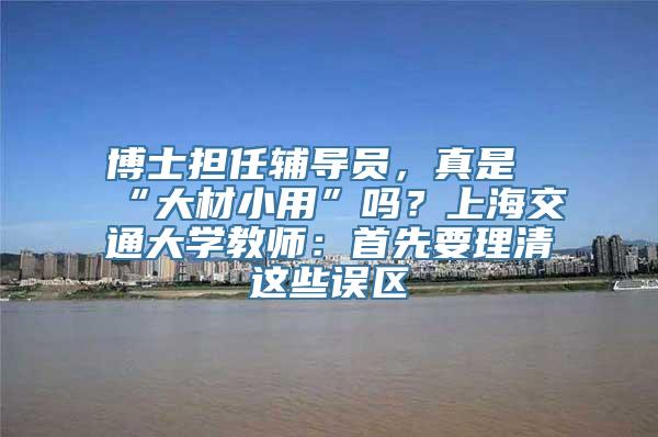 博士担任辅导员，真是“大材小用”吗？上海交通大学教师：首先要理清这些误区