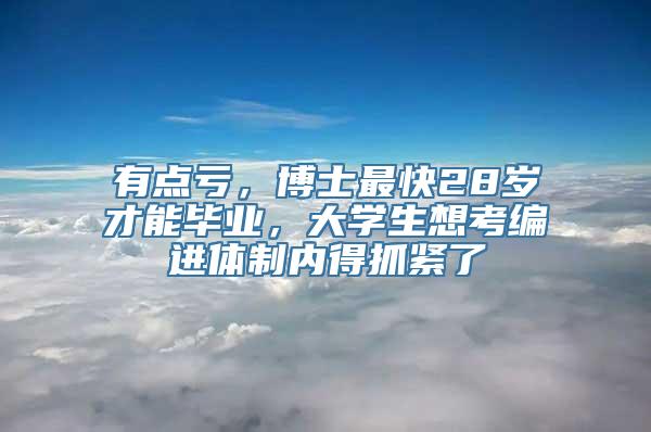 有点亏，博士最快28岁才能毕业，大学生想考编进体制内得抓紧了