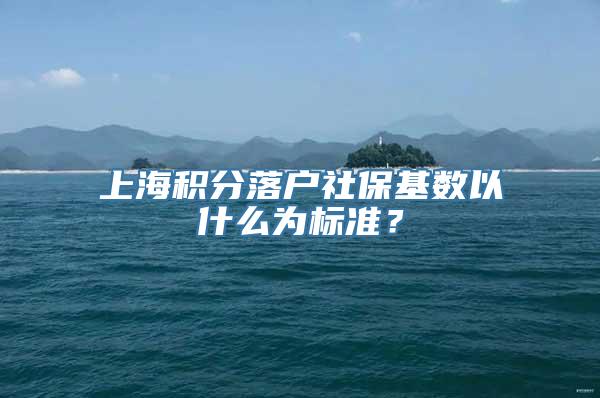 上海积分落户社保基数以什么为标准？