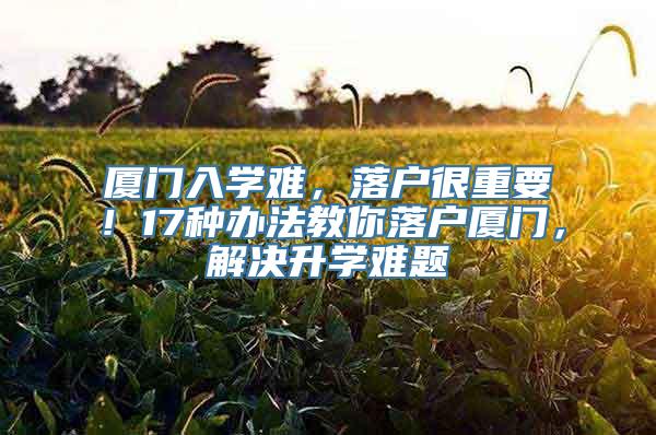 厦门入学难，落户很重要！17种办法教你落户厦门，解决升学难题