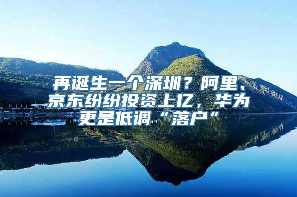 再诞生一个深圳？阿里、京东纷纷投资上亿，华为更是低调“落户”