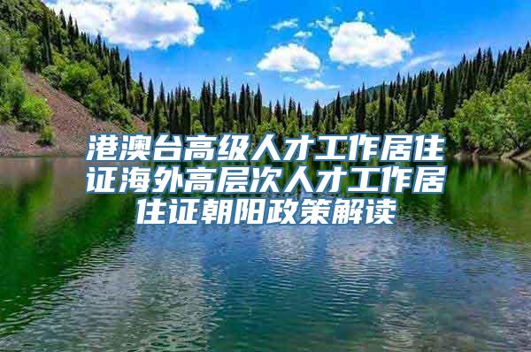 港澳台高级人才工作居住证海外高层次人才工作居住证朝阳政策解读