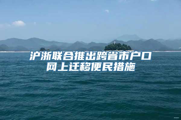 沪浙联合推出跨省市户口网上迁移便民措施