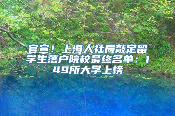 官宣！上海人社局敲定留学生落户院校最终名单：149所大学上榜