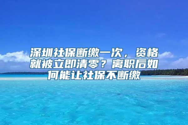 深圳社保断缴一次，资格就被立即清零？离职后如何能让社保不断缴