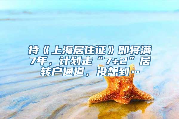 持《上海居住证》即将满7年，计划走“7+2”居转户通道，没想到…