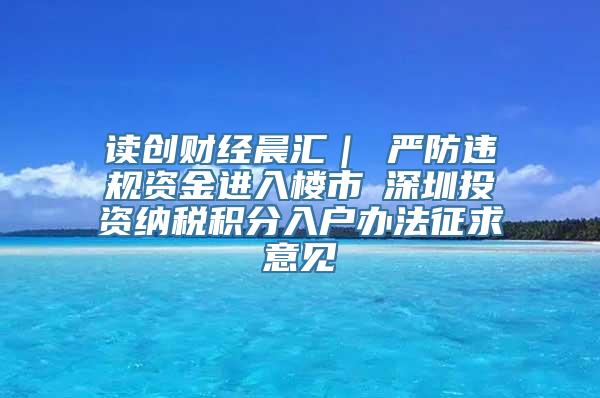 读创财经晨汇｜①严防违规资金进入楼市②深圳投资纳税积分入户办法征求意见