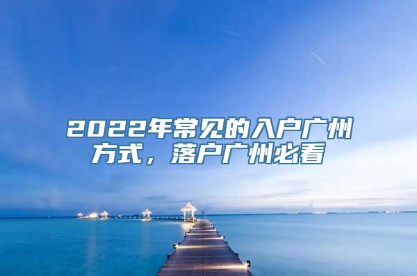 2022年常见的入户广州方式，落户广州必看