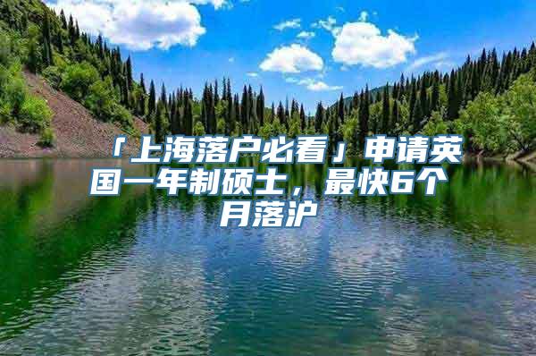 「上海落户必看」申请英国一年制硕士，最快6个月落沪