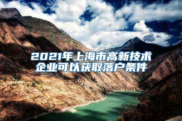 2021年上海市高新技术企业可以获取落户条件