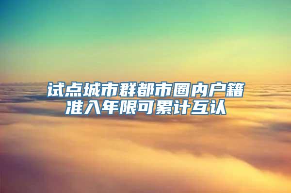 试点城市群都市圈内户籍准入年限可累计互认