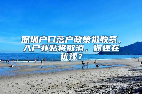 深圳户口落户政策拟收紧，入户补贴将取消，你还在犹豫？