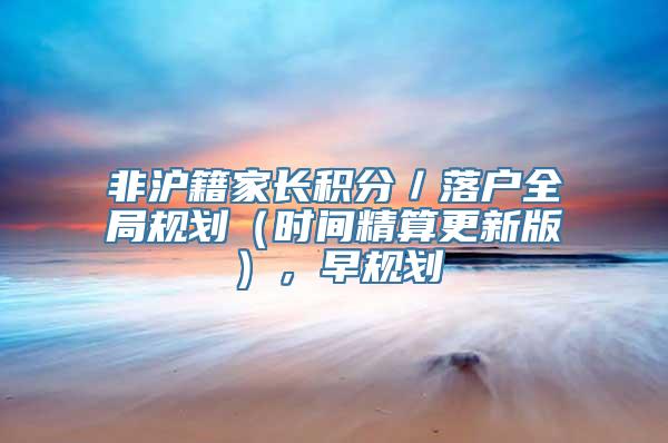 非沪籍家长积分／落户全局规划（时间精算更新版），早规划