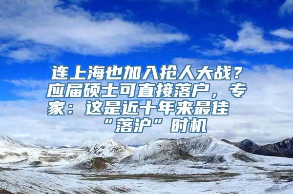 连上海也加入抢人大战？应届硕士可直接落户，专家：这是近十年来最佳“落沪”时机