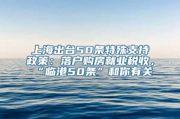 上海出台50条特殊支持政策：落户购房就业税收，“临港50条”和你有关→