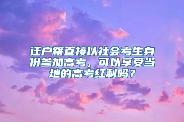 迁户籍直接以社会考生身份参加高考，可以享受当地的高考红利吗？