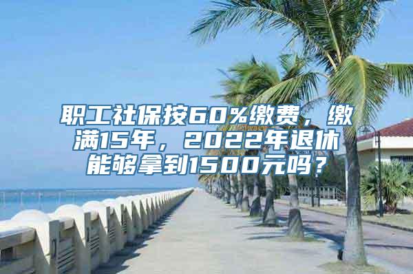 职工社保按60%缴费，缴满15年，2022年退休能够拿到1500元吗？