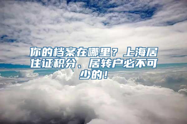 你的档案在哪里？上海居住证积分、居转户必不可少的！