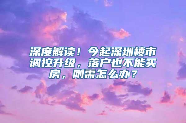 深度解读！今起深圳楼市调控升级，落户也不能买房，刚需怎么办？