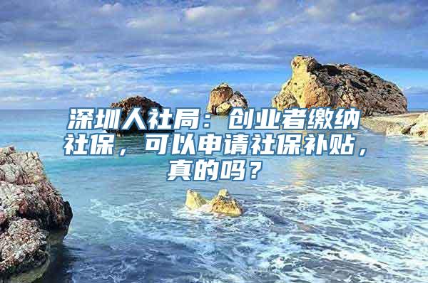 深圳人社局：创业者缴纳社保，可以申请社保补贴，真的吗？