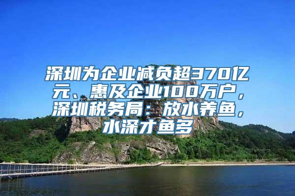 深圳为企业减负超370亿元、惠及企业100万户，深圳税务局：放水养鱼，水深才鱼多