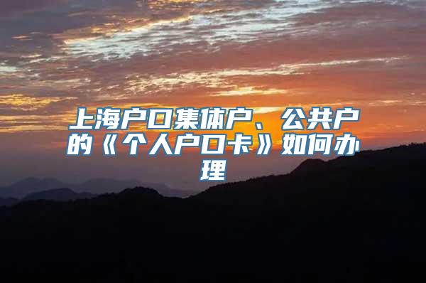 上海户口集体户、公共户的《个人户口卡》如何办理