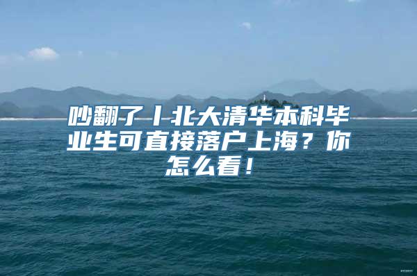 吵翻了丨北大清华本科毕业生可直接落户上海？你怎么看！