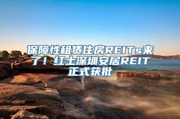 保障性租赁住房REITs来了！红土深圳安居REIT正式获批