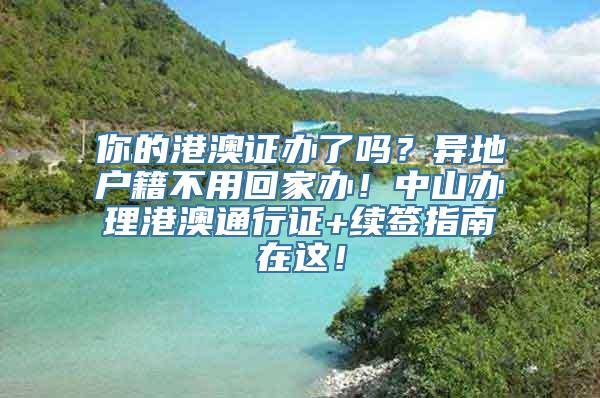 你的港澳证办了吗？异地户籍不用回家办！中山办理港澳通行证+续签指南在这！