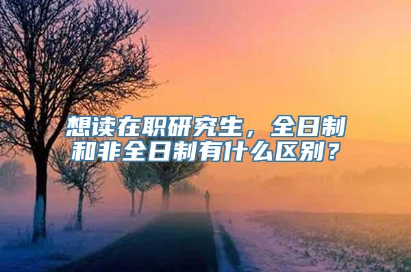 想读在职研究生，全日制和非全日制有什么区别？