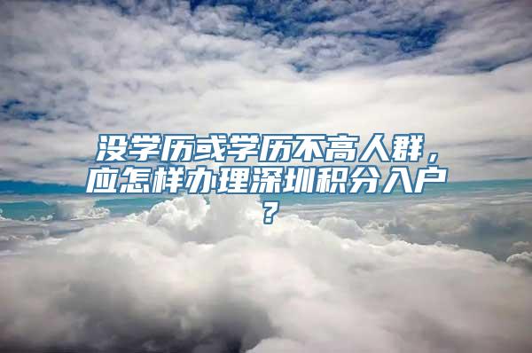 没学历或学历不高人群，应怎样办理深圳积分入户？