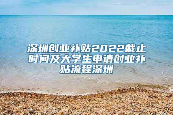 深圳创业补贴2022截止时间及大学生申请创业补贴流程深圳