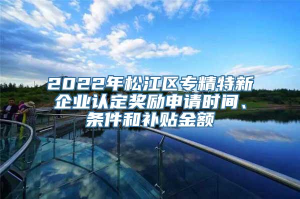 2022年松江区专精特新企业认定奖励申请时间、条件和补贴金额