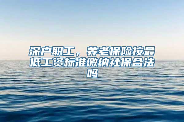 深户职工，养老保险按最低工资标准缴纳社保合法吗